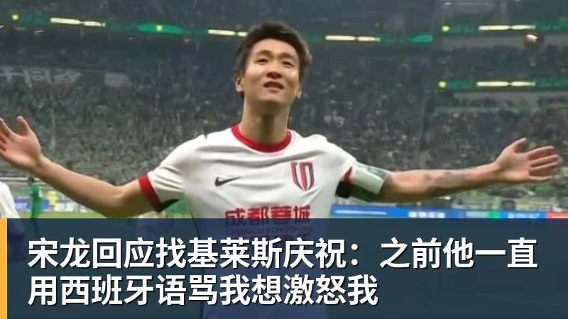宋龙回应找基莱斯庆祝：之前他一直用西班牙语骂我想激怒我