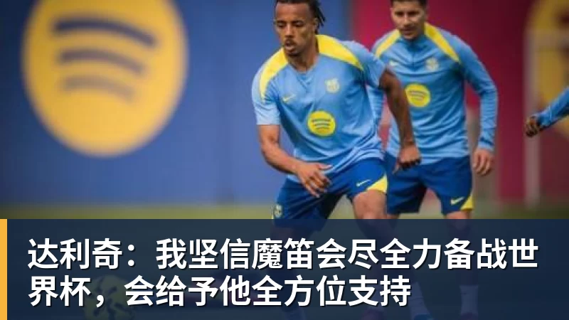 达利奇：我坚信魔笛会尽全力备战世界杯，会给予他全方位支持