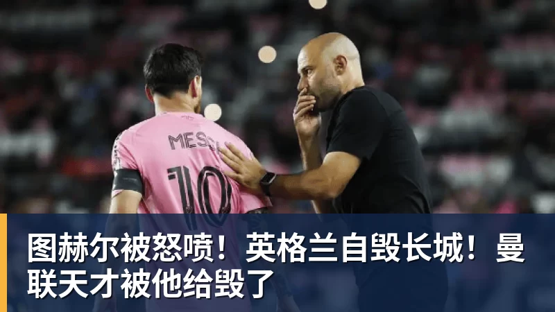 图赫尔被怒喷！英格兰自毁长城！曼联天才被他给毁了