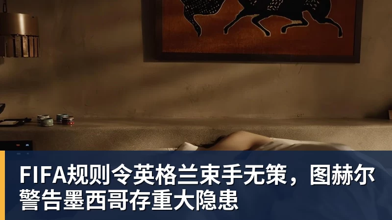 FIFA规则令英格兰束手无策，图赫尔警告墨西哥存重大隐患