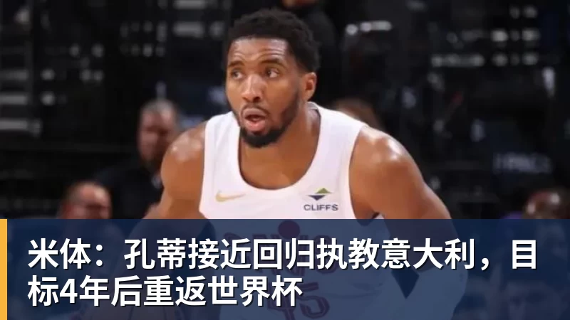 米体：孔蒂接近回归执教意大利，目标4年后重返世界杯