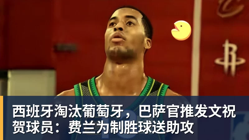 西班牙淘汰葡萄牙,巴萨官推发文祝贺球员:费兰为制胜球送助攻