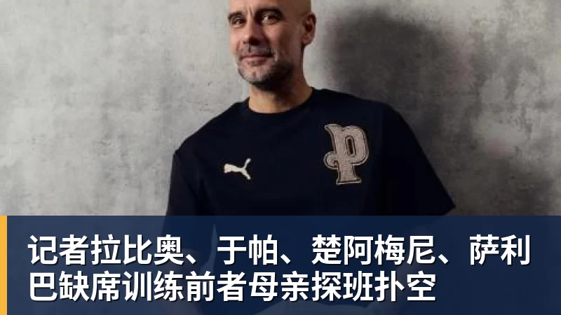记者拉比奥、于帕、楚阿梅尼、萨利巴缺席训练前者母亲探班扑空