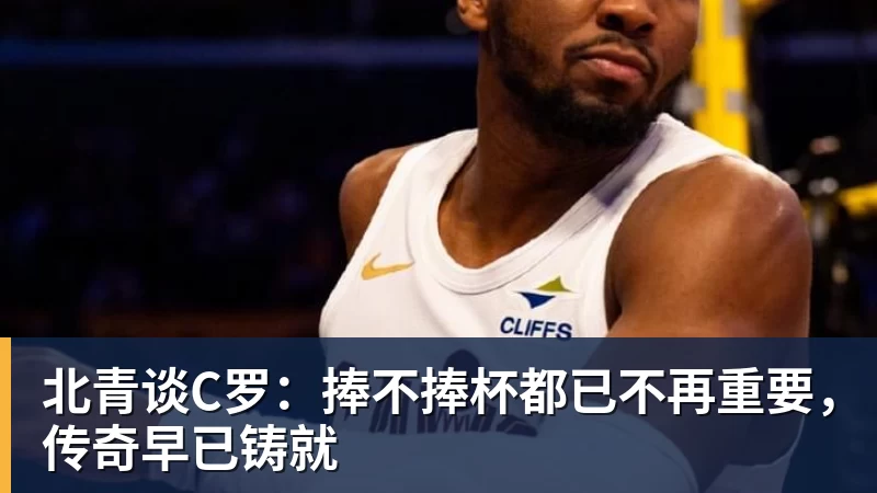 北青谈C罗:捧不捧杯都已不再重要,传奇早已铸就