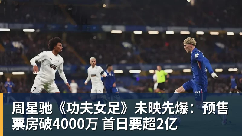 好博体育周星驰《功夫女足》未映先爆：预售票房破4000万 首日要超2亿