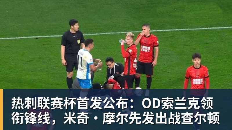 热刺联赛杯首发公布：OD索兰克领衔锋线，米奇·摩尔先发出战查尔顿