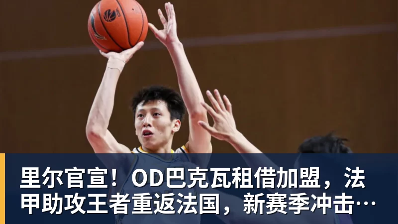 里尔官宣!OD巴克瓦租借加盟,法甲助攻王者重返法国,新赛季冲击欧冠