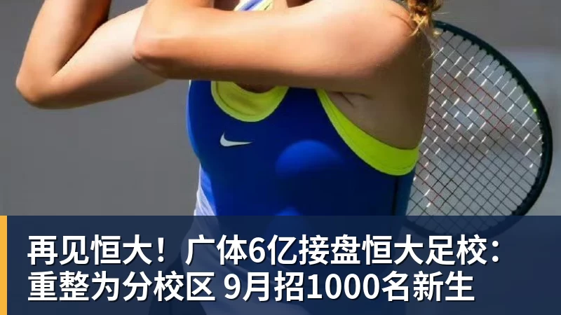 好博体育再见恒大！广体6亿接盘恒大足校：重整为分校区 9月招1000名新生