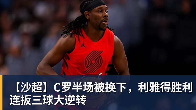 【沙超】C罗半场被换下，利雅得胜利连扳三球大逆转