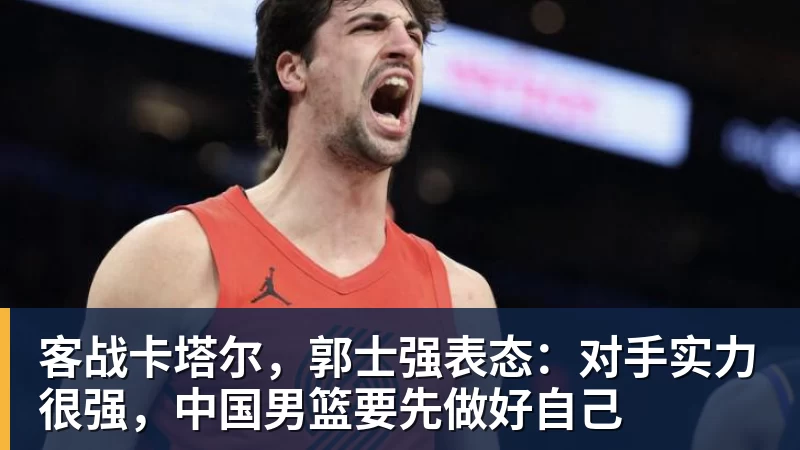客战卡塔尔，郭士强表态：对手实力很强，中国男篮要先做好自己