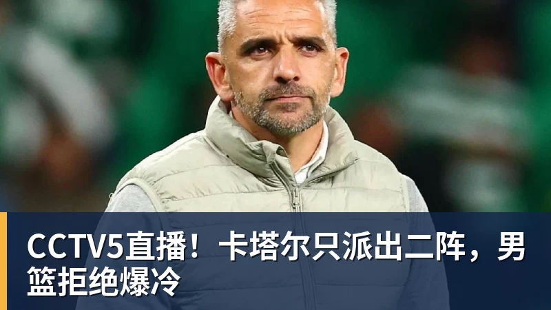 CCTV5直播！卡塔尔只派出二阵，男篮拒绝爆冷