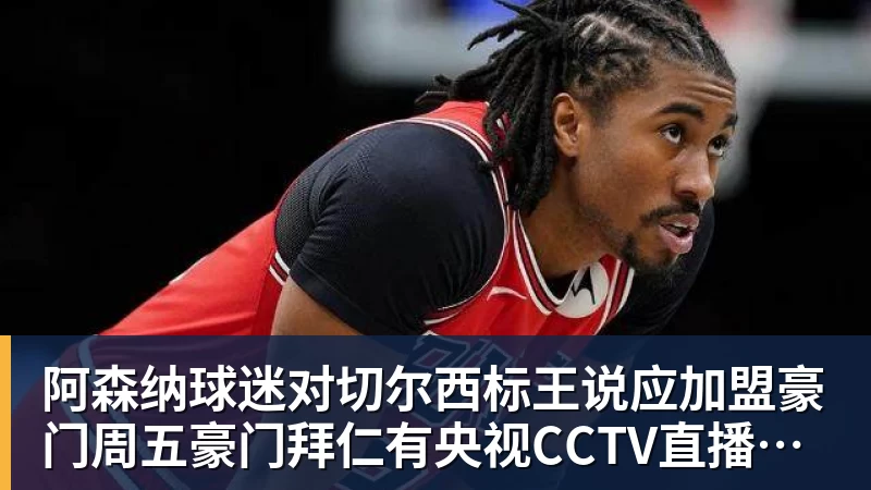 好博体育阿森纳球迷对切尔西标王说应加盟豪门周五豪门拜仁有央视CCTV直播前北京国安外援金玟哉依然在球队效力