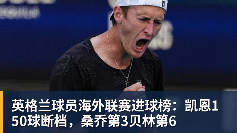好博体育英格兰球员海外联赛进球榜：凯恩150球断档，桑乔第3贝林第6
