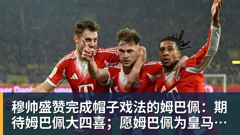 穆帅盛赞完成帽子戏法的姆巴佩：期待姆巴佩大四喜；愿姆巴佩为皇马争冠，甘愿少进球
