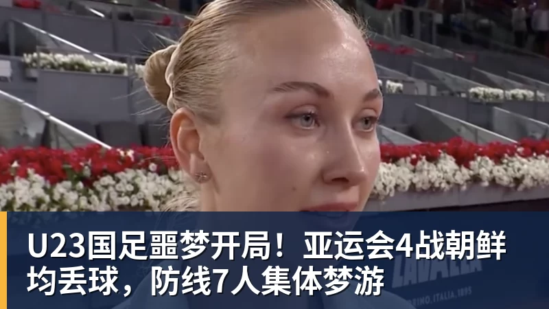 U23国足噩梦开局!亚运会4战朝鲜均丢球,防线7人集体梦游