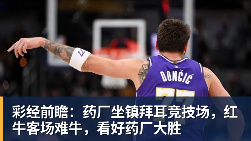 彩经前瞻：药厂坐镇拜耳竞技场，红牛客场难牛，看好药厂大胜