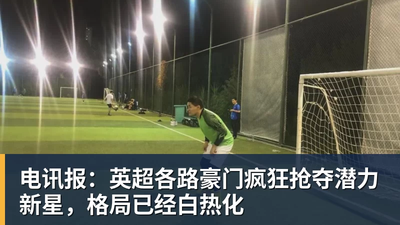 电讯报：英超各路豪门疯狂抢夺潜力新星，格局已经白热化