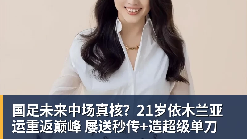 国足未来中场真核？21岁依木兰亚运重返巅峰 屡送秒传+造超级单刀
