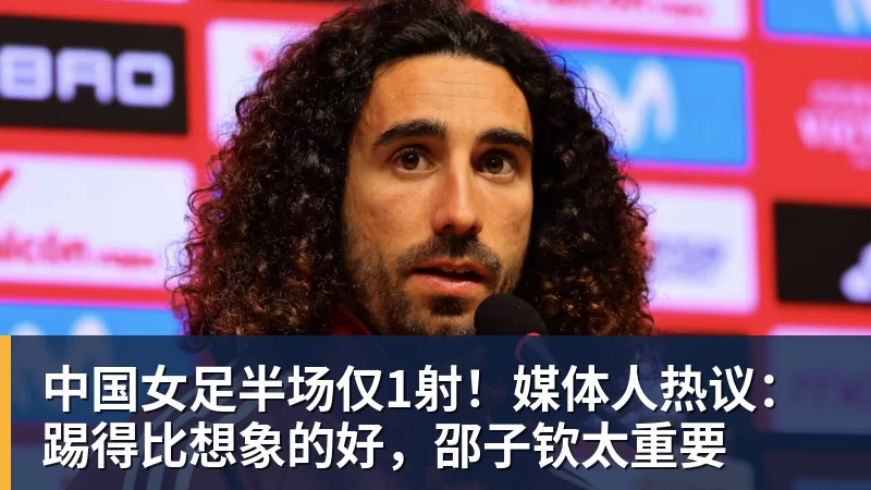 中国女足半场仅1射!媒体人热议:踢得比想象的好,邵子钦太重要