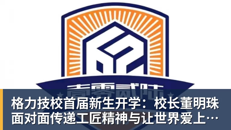 格力技校首届新生开学:校长董明珠面对面传递工匠精神与让世界爱上中国造的价值观