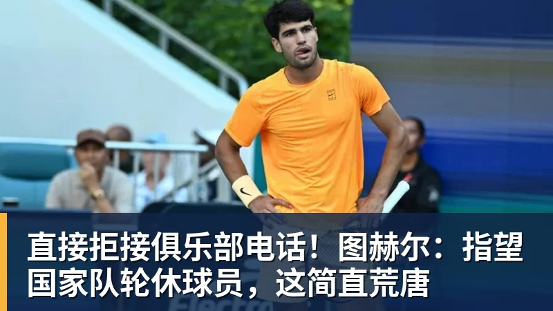 直接拒接俱乐部电话！图赫尔：指望国家队轮休球员，这简直荒唐