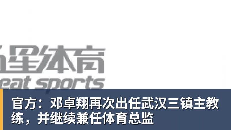 官方：邓卓翔再次出任武汉三镇主教练，并继续兼任体育总监