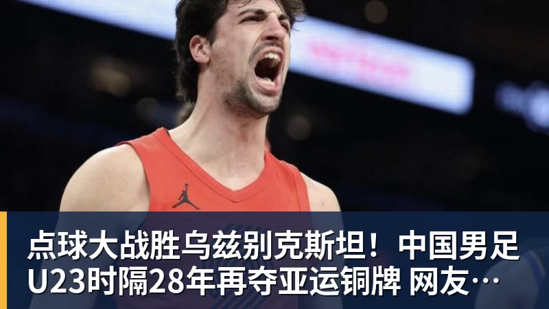 点球大战胜乌兹别克斯坦！中国男足U23时隔28年再夺亚运铜牌 网友点赞世界杯有希望