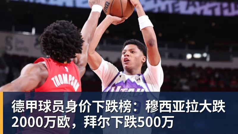 德甲球员身价下跌榜：穆西亚拉大跌2000万欧，拜尔下跌500万