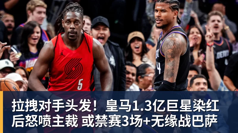 好博体育拉拽对手头发!皇马1.3亿巨星染红后怒喷主裁 或禁赛3场+无缘战巴萨